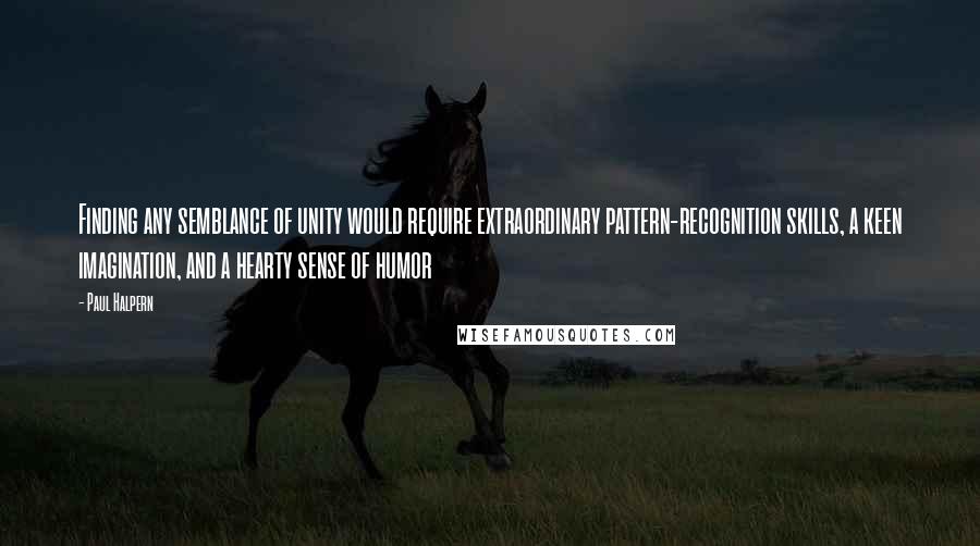 Paul Halpern Quotes: Finding any semblance of unity would require extraordinary pattern-recognition skills, a keen imagination, and a hearty sense of humor