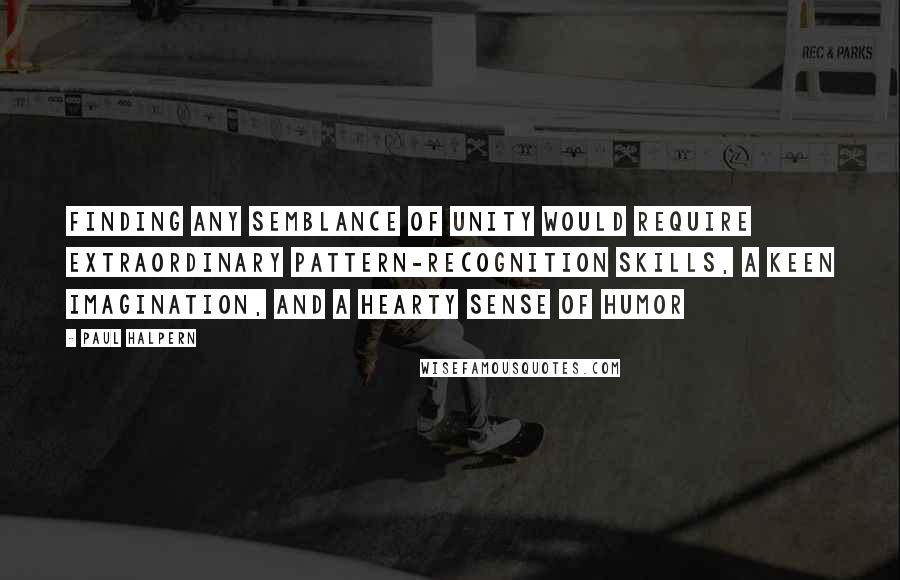 Paul Halpern Quotes: Finding any semblance of unity would require extraordinary pattern-recognition skills, a keen imagination, and a hearty sense of humor