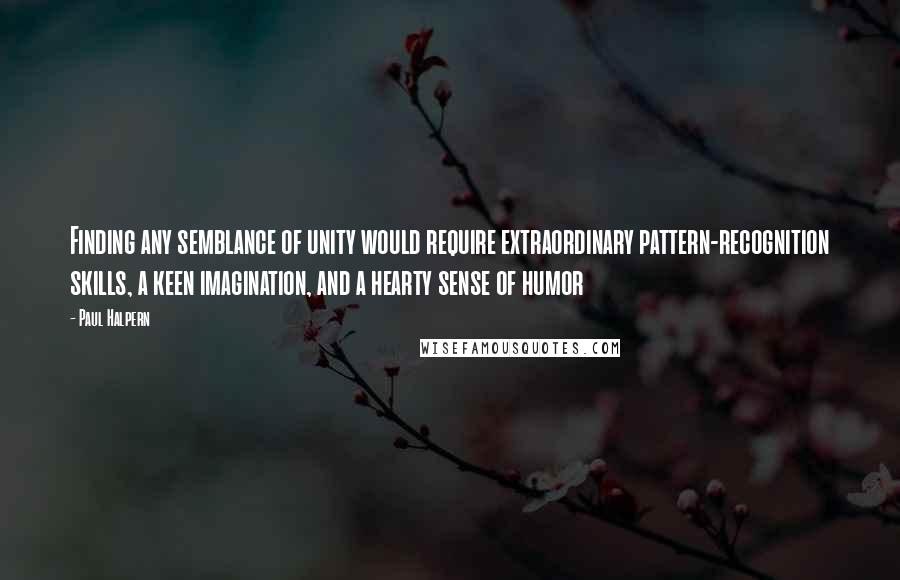 Paul Halpern Quotes: Finding any semblance of unity would require extraordinary pattern-recognition skills, a keen imagination, and a hearty sense of humor