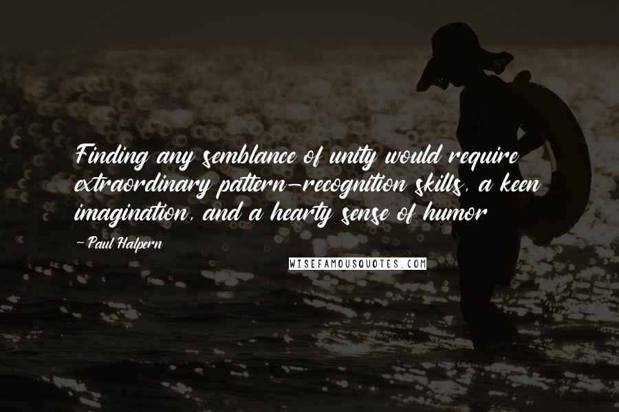 Paul Halpern Quotes: Finding any semblance of unity would require extraordinary pattern-recognition skills, a keen imagination, and a hearty sense of humor