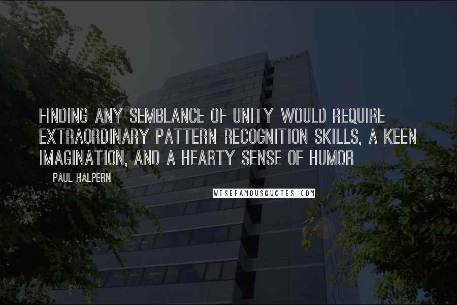 Paul Halpern Quotes: Finding any semblance of unity would require extraordinary pattern-recognition skills, a keen imagination, and a hearty sense of humor