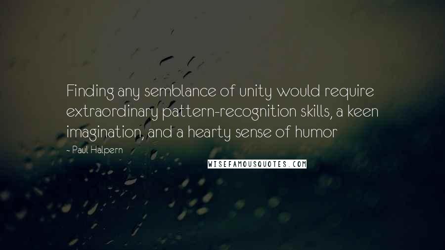 Paul Halpern Quotes: Finding any semblance of unity would require extraordinary pattern-recognition skills, a keen imagination, and a hearty sense of humor