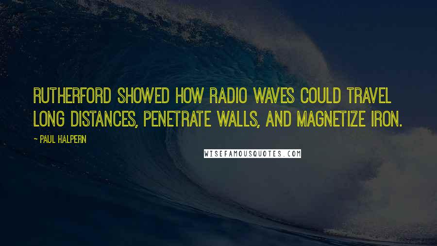 Paul Halpern Quotes: Rutherford showed how radio waves could travel long distances, penetrate walls, and magnetize iron.