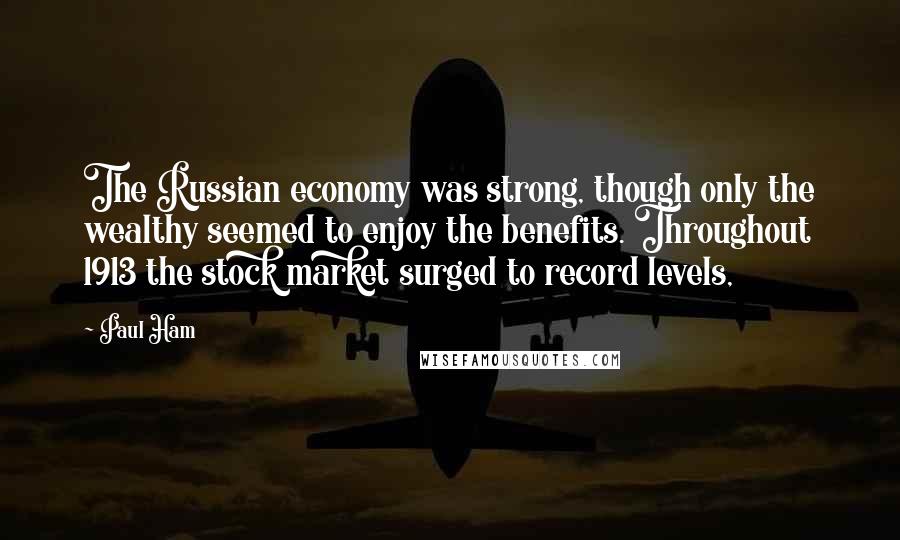 Paul Ham Quotes: The Russian economy was strong, though only the wealthy seemed to enjoy the benefits. Throughout 1913 the stock market surged to record levels,