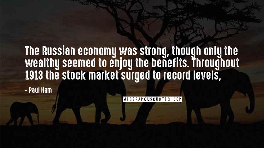 Paul Ham Quotes: The Russian economy was strong, though only the wealthy seemed to enjoy the benefits. Throughout 1913 the stock market surged to record levels,