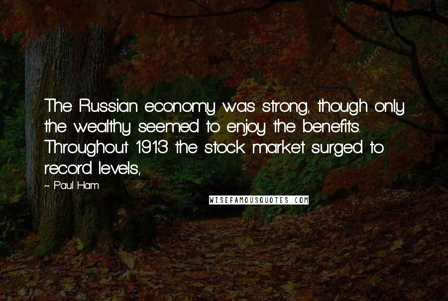 Paul Ham Quotes: The Russian economy was strong, though only the wealthy seemed to enjoy the benefits. Throughout 1913 the stock market surged to record levels,