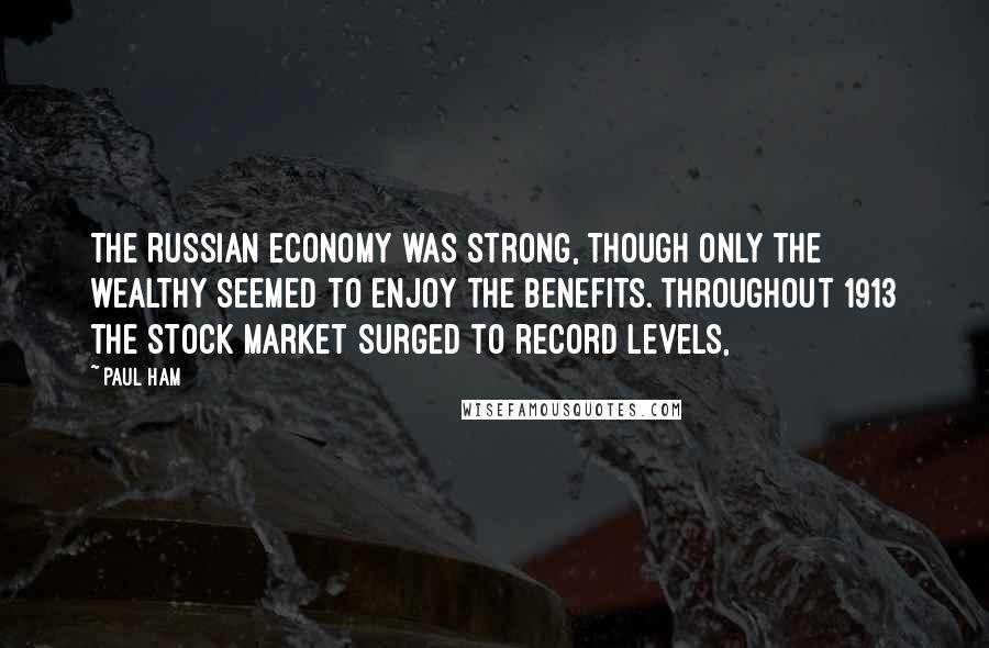 Paul Ham Quotes: The Russian economy was strong, though only the wealthy seemed to enjoy the benefits. Throughout 1913 the stock market surged to record levels,