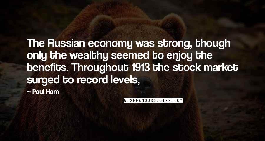 Paul Ham Quotes: The Russian economy was strong, though only the wealthy seemed to enjoy the benefits. Throughout 1913 the stock market surged to record levels,