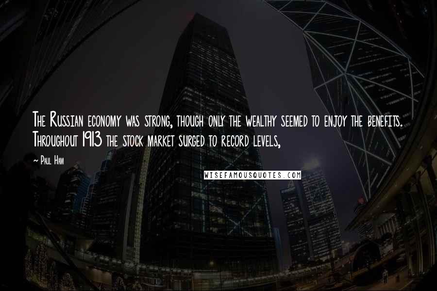 Paul Ham Quotes: The Russian economy was strong, though only the wealthy seemed to enjoy the benefits. Throughout 1913 the stock market surged to record levels,