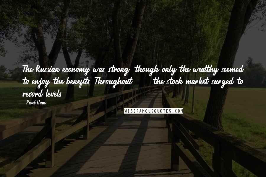 Paul Ham Quotes: The Russian economy was strong, though only the wealthy seemed to enjoy the benefits. Throughout 1913 the stock market surged to record levels,