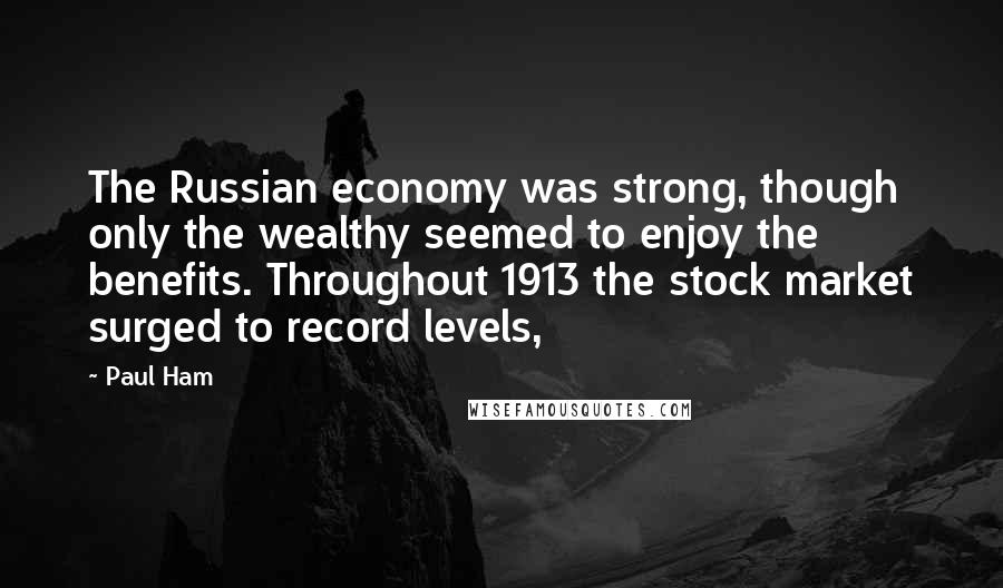 Paul Ham Quotes: The Russian economy was strong, though only the wealthy seemed to enjoy the benefits. Throughout 1913 the stock market surged to record levels,