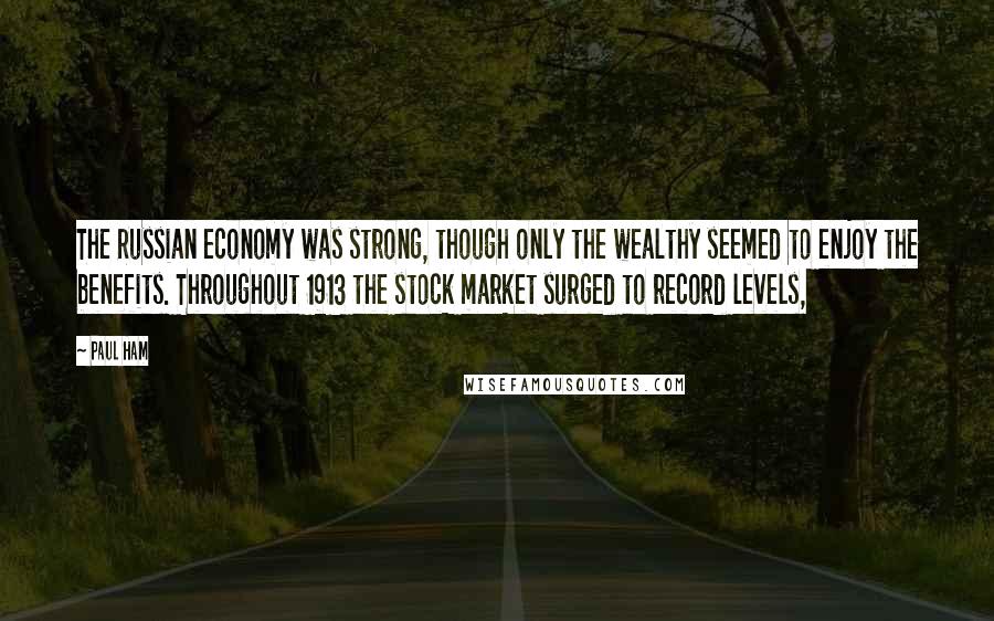 Paul Ham Quotes: The Russian economy was strong, though only the wealthy seemed to enjoy the benefits. Throughout 1913 the stock market surged to record levels,