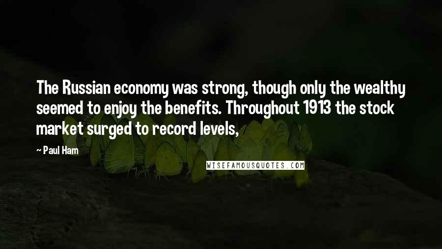 Paul Ham Quotes: The Russian economy was strong, though only the wealthy seemed to enjoy the benefits. Throughout 1913 the stock market surged to record levels,