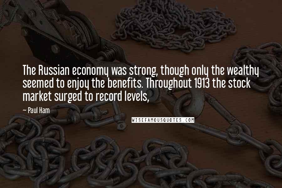 Paul Ham Quotes: The Russian economy was strong, though only the wealthy seemed to enjoy the benefits. Throughout 1913 the stock market surged to record levels,