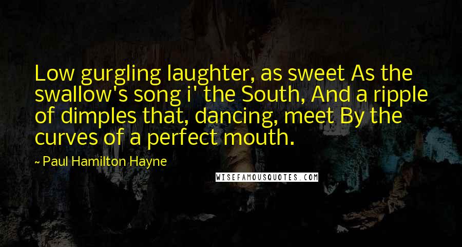 Paul Hamilton Hayne Quotes: Low gurgling laughter, as sweet As the swallow's song i' the South, And a ripple of dimples that, dancing, meet By the curves of a perfect mouth.