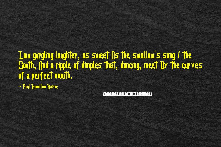 Paul Hamilton Hayne Quotes: Low gurgling laughter, as sweet As the swallow's song i' the South, And a ripple of dimples that, dancing, meet By the curves of a perfect mouth.