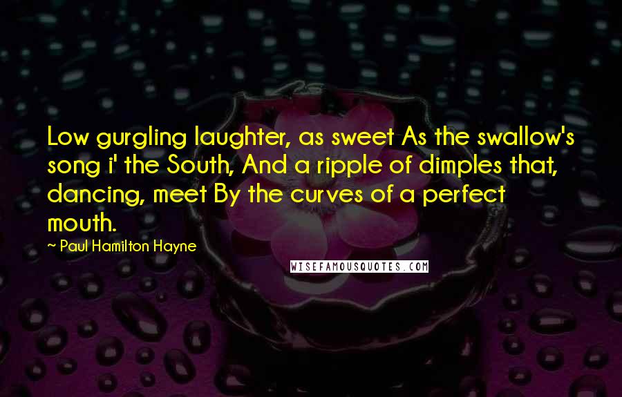 Paul Hamilton Hayne Quotes: Low gurgling laughter, as sweet As the swallow's song i' the South, And a ripple of dimples that, dancing, meet By the curves of a perfect mouth.