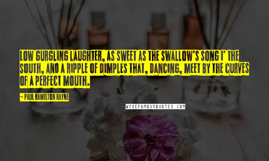 Paul Hamilton Hayne Quotes: Low gurgling laughter, as sweet As the swallow's song i' the South, And a ripple of dimples that, dancing, meet By the curves of a perfect mouth.