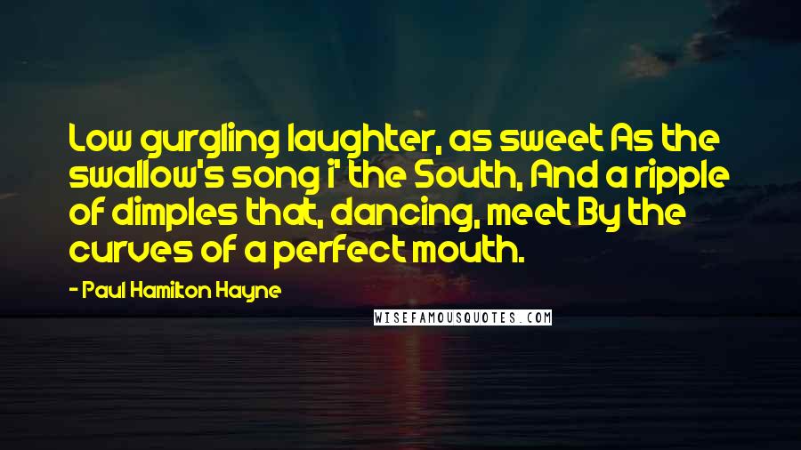 Paul Hamilton Hayne Quotes: Low gurgling laughter, as sweet As the swallow's song i' the South, And a ripple of dimples that, dancing, meet By the curves of a perfect mouth.