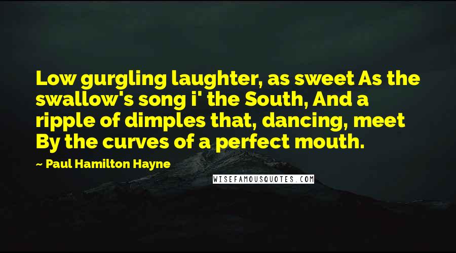 Paul Hamilton Hayne Quotes: Low gurgling laughter, as sweet As the swallow's song i' the South, And a ripple of dimples that, dancing, meet By the curves of a perfect mouth.