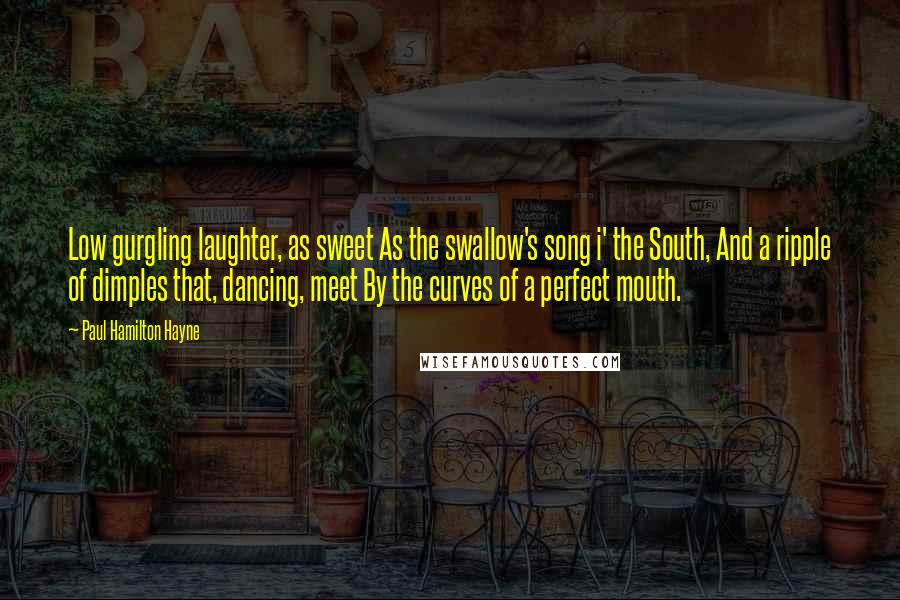 Paul Hamilton Hayne Quotes: Low gurgling laughter, as sweet As the swallow's song i' the South, And a ripple of dimples that, dancing, meet By the curves of a perfect mouth.