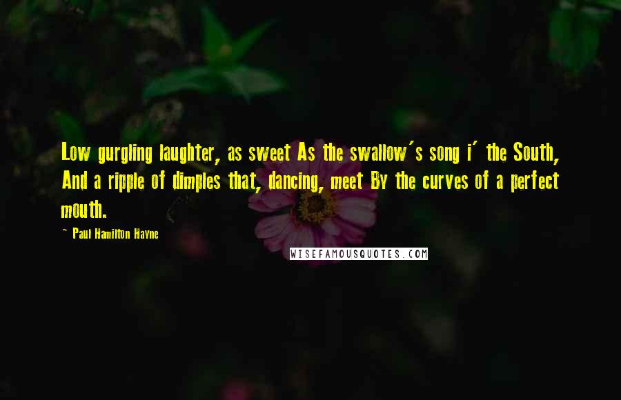 Paul Hamilton Hayne Quotes: Low gurgling laughter, as sweet As the swallow's song i' the South, And a ripple of dimples that, dancing, meet By the curves of a perfect mouth.