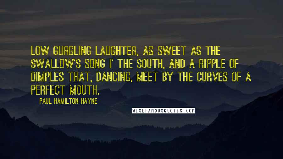 Paul Hamilton Hayne Quotes: Low gurgling laughter, as sweet As the swallow's song i' the South, And a ripple of dimples that, dancing, meet By the curves of a perfect mouth.
