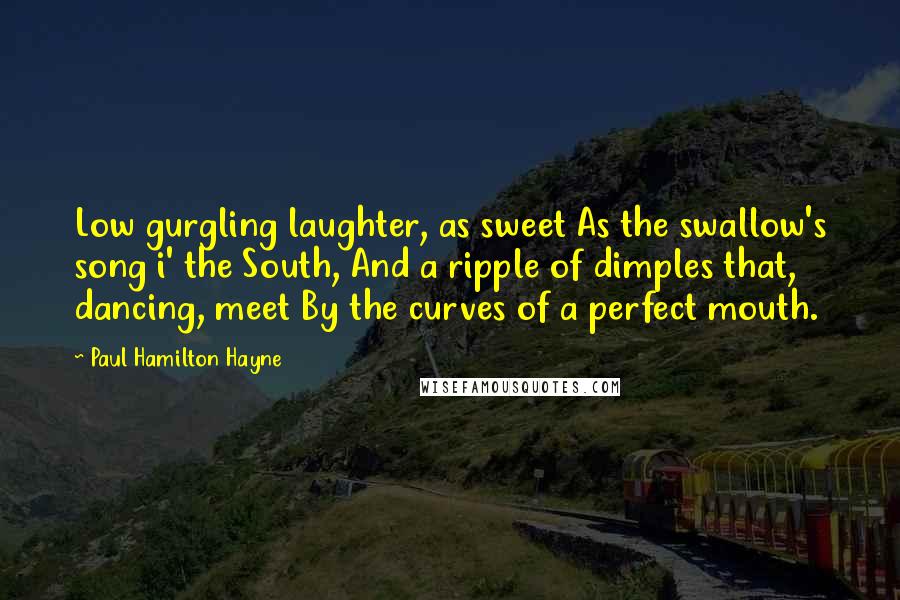 Paul Hamilton Hayne Quotes: Low gurgling laughter, as sweet As the swallow's song i' the South, And a ripple of dimples that, dancing, meet By the curves of a perfect mouth.