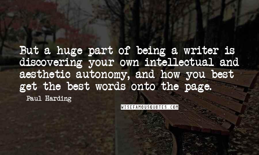 Paul Harding Quotes: But a huge part of being a writer is discovering your own intellectual and aesthetic autonomy, and how you best get the best words onto the page.