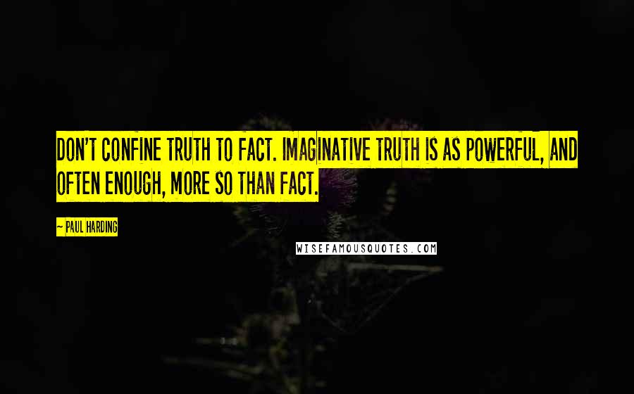 Paul Harding Quotes: Don't confine truth to fact. Imaginative truth is as powerful, and often enough, more so than fact.