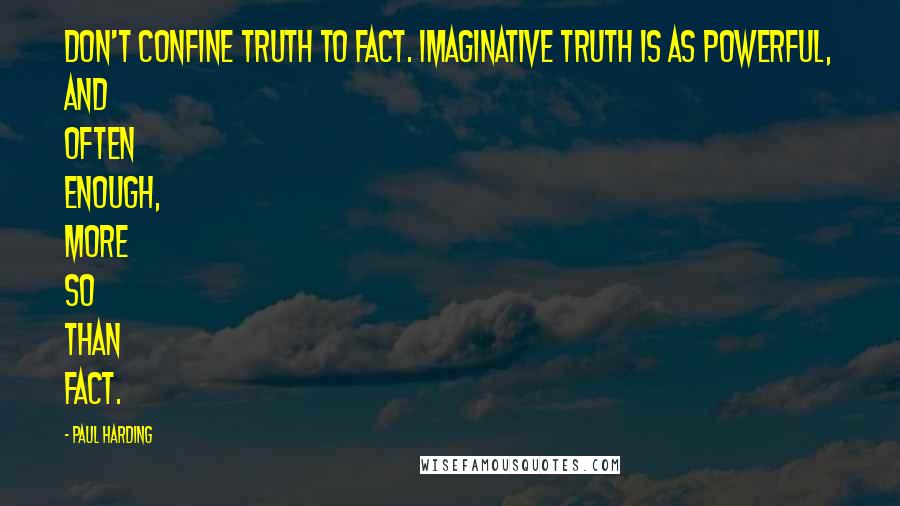 Paul Harding Quotes: Don't confine truth to fact. Imaginative truth is as powerful, and often enough, more so than fact.