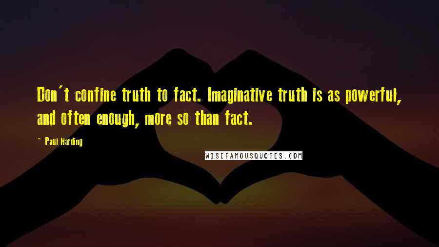 Paul Harding Quotes: Don't confine truth to fact. Imaginative truth is as powerful, and often enough, more so than fact.