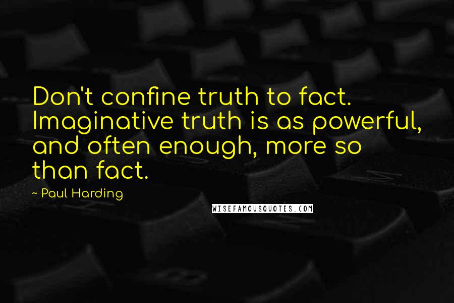 Paul Harding Quotes: Don't confine truth to fact. Imaginative truth is as powerful, and often enough, more so than fact.