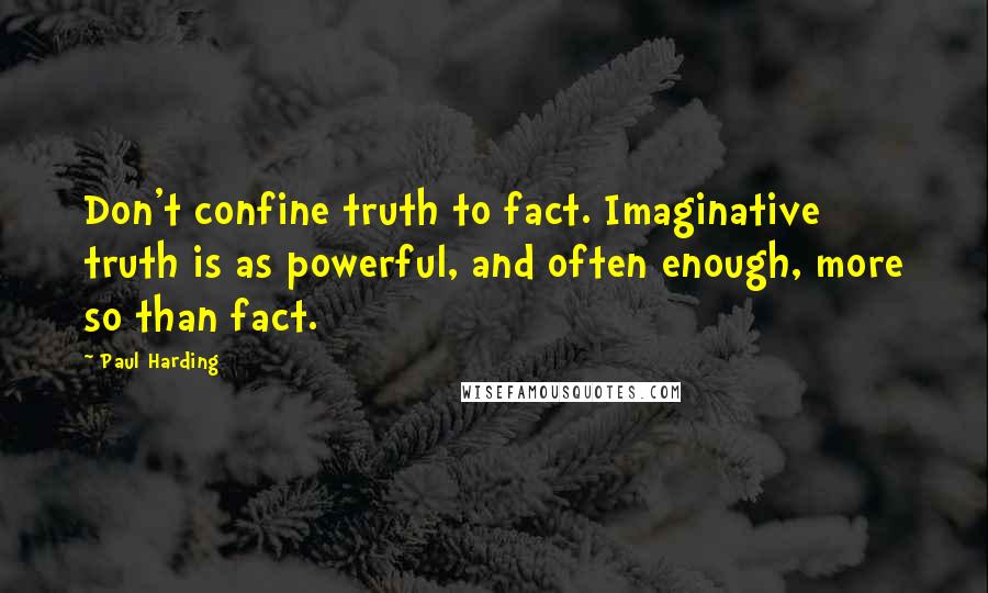 Paul Harding Quotes: Don't confine truth to fact. Imaginative truth is as powerful, and often enough, more so than fact.