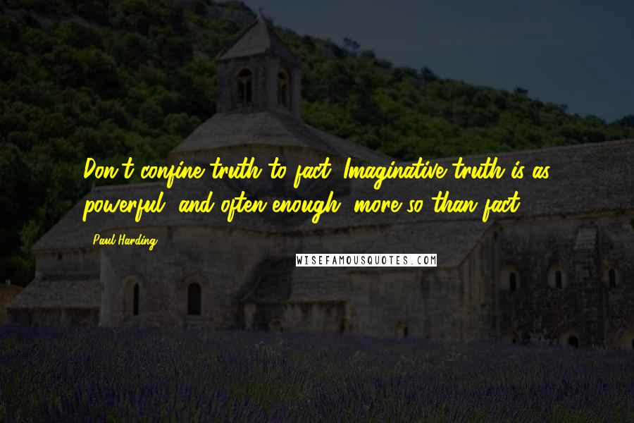 Paul Harding Quotes: Don't confine truth to fact. Imaginative truth is as powerful, and often enough, more so than fact.