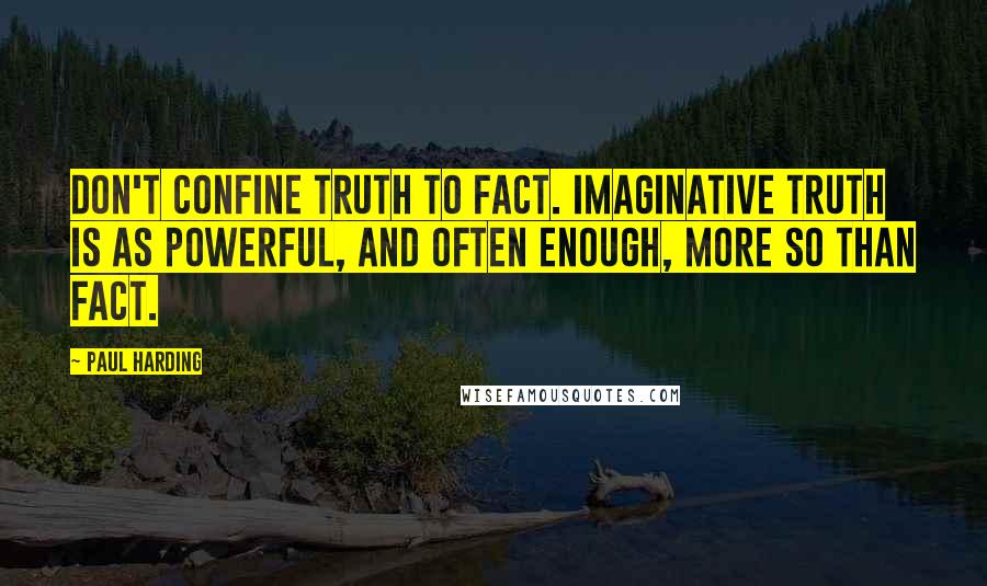 Paul Harding Quotes: Don't confine truth to fact. Imaginative truth is as powerful, and often enough, more so than fact.