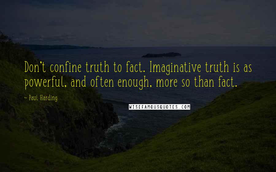 Paul Harding Quotes: Don't confine truth to fact. Imaginative truth is as powerful, and often enough, more so than fact.