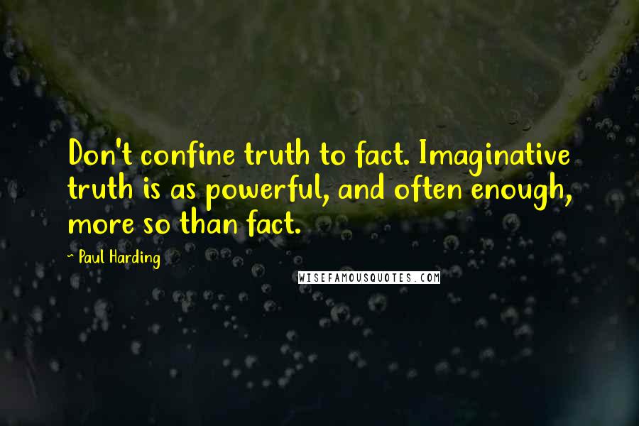 Paul Harding Quotes: Don't confine truth to fact. Imaginative truth is as powerful, and often enough, more so than fact.