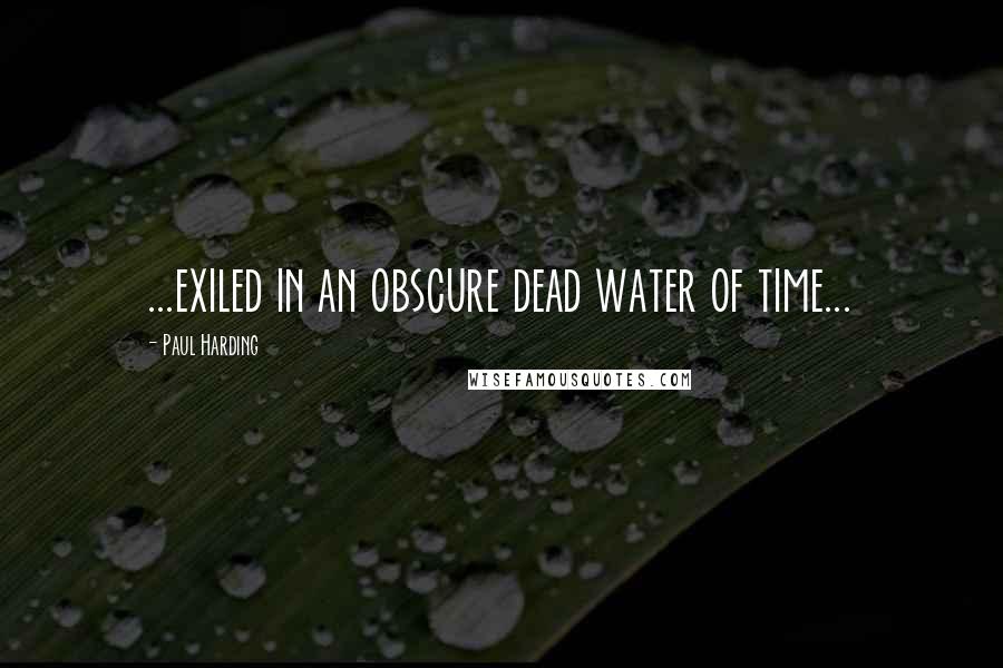 Paul Harding Quotes: ...exiled in an obscure dead water of time...