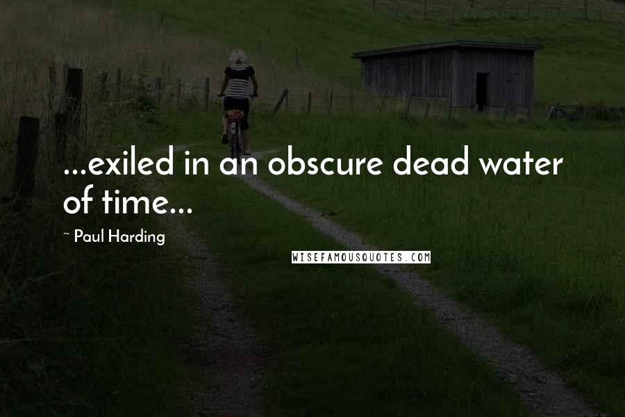 Paul Harding Quotes: ...exiled in an obscure dead water of time...