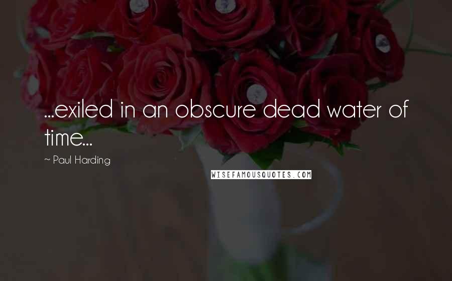 Paul Harding Quotes: ...exiled in an obscure dead water of time...
