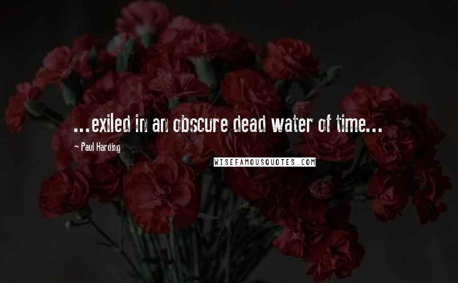 Paul Harding Quotes: ...exiled in an obscure dead water of time...