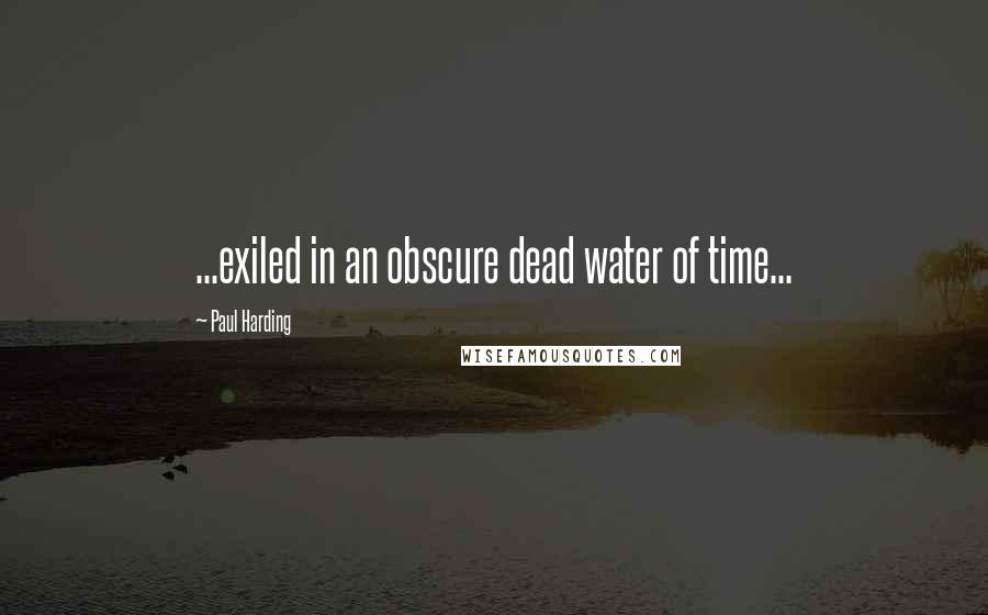 Paul Harding Quotes: ...exiled in an obscure dead water of time...