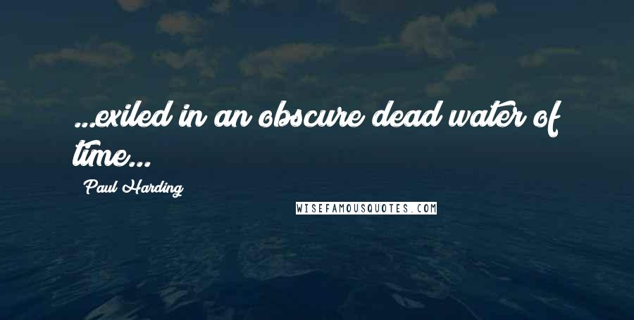 Paul Harding Quotes: ...exiled in an obscure dead water of time...