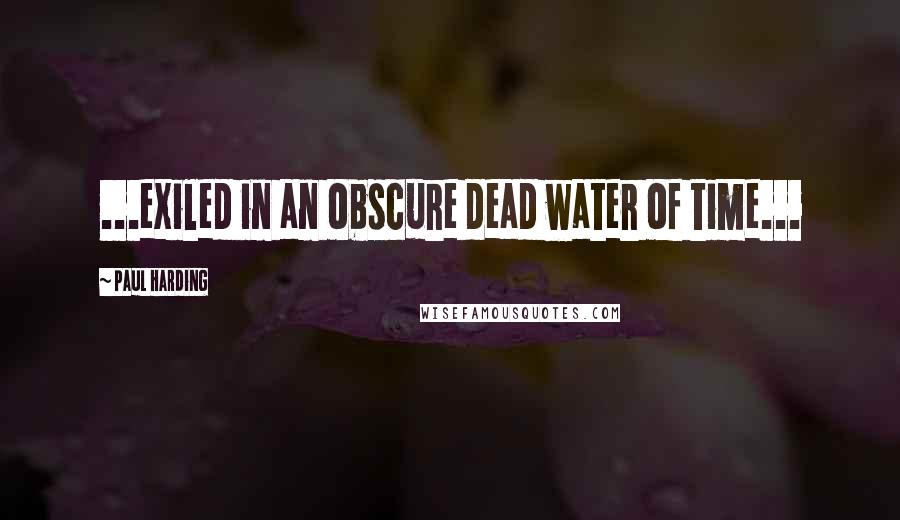 Paul Harding Quotes: ...exiled in an obscure dead water of time...