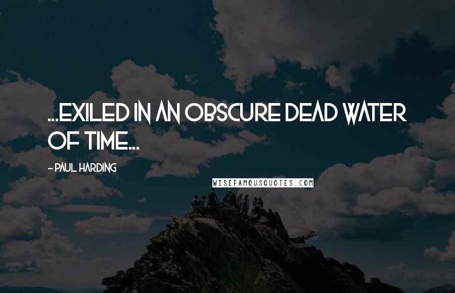 Paul Harding Quotes: ...exiled in an obscure dead water of time...