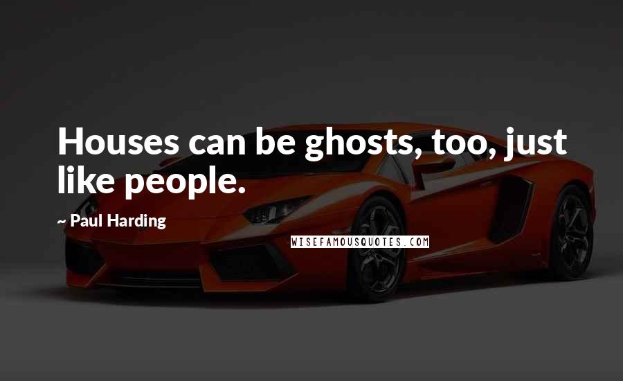 Paul Harding Quotes: Houses can be ghosts, too, just like people.