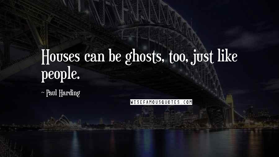 Paul Harding Quotes: Houses can be ghosts, too, just like people.