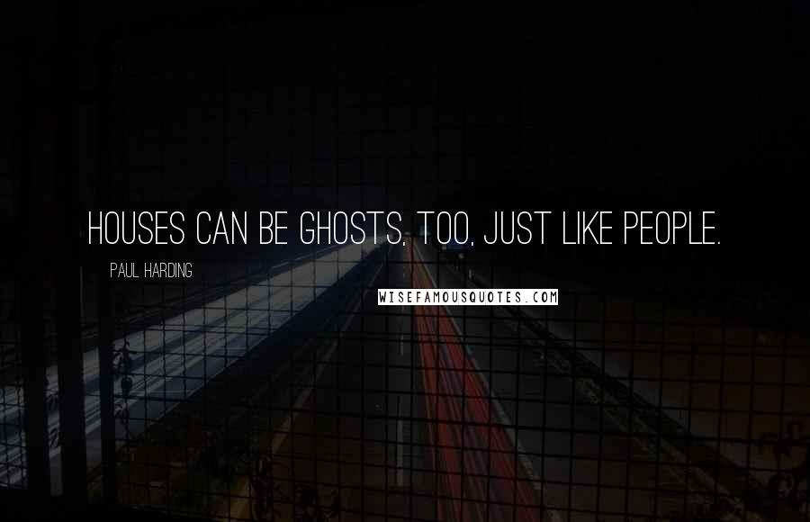 Paul Harding Quotes: Houses can be ghosts, too, just like people.