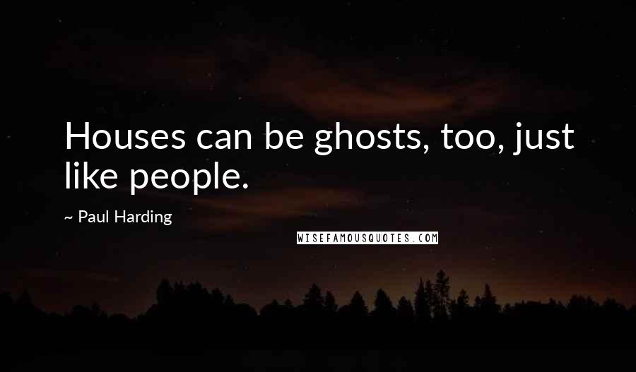 Paul Harding Quotes: Houses can be ghosts, too, just like people.